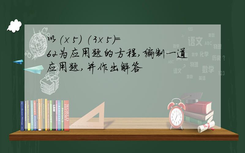 以(x 5) (3x 5)=62为应用题的方程,编制一道应用题,并作出解答