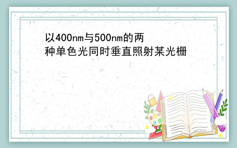 以400nm与500nm的两种单色光同时垂直照射某光栅