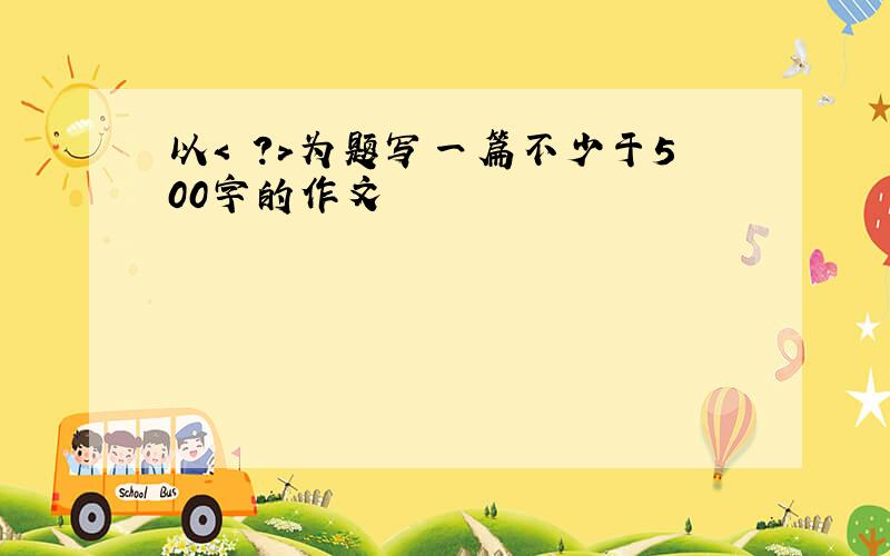 以< ?>为题写一篇不少于500字的作文