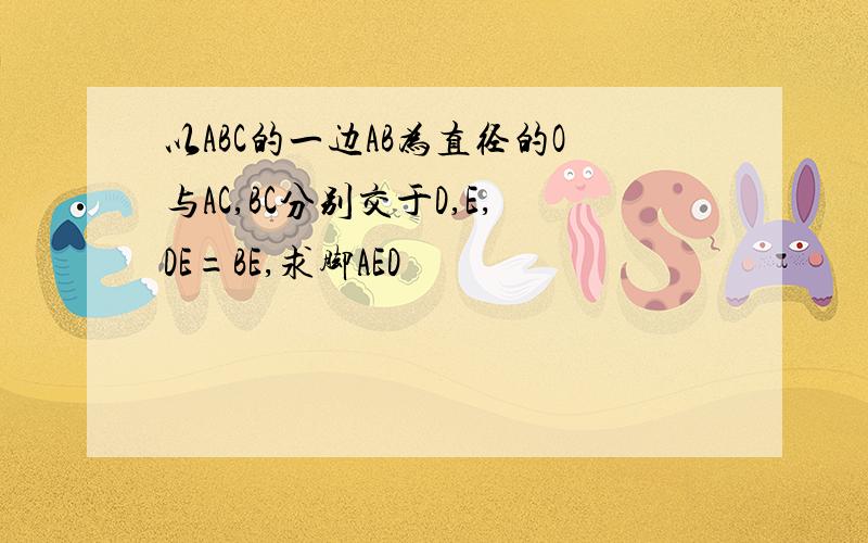 以ABC的一边AB为直径的O与AC,BC分别交于D,E,DE=BE,求脚AED