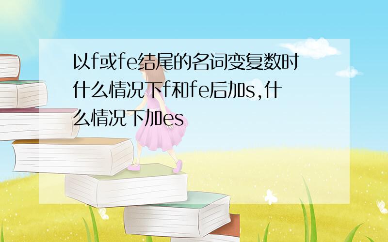 以f或fe结尾的名词变复数时什么情况下f和fe后加s,什么情况下加es