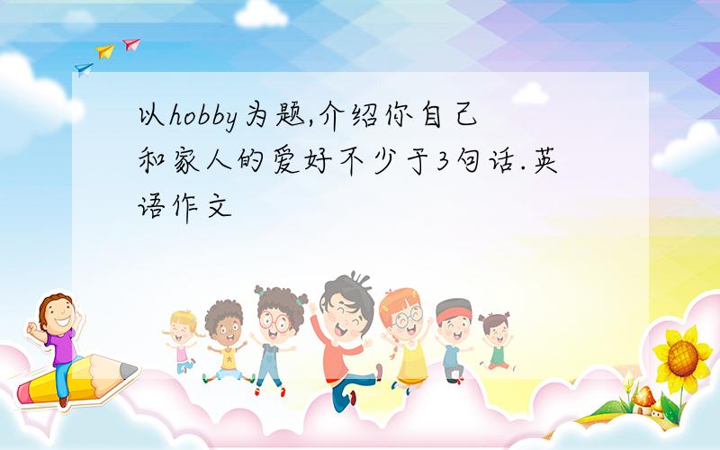 以hobby为题,介绍你自己和家人的爱好不少于3句话.英语作文