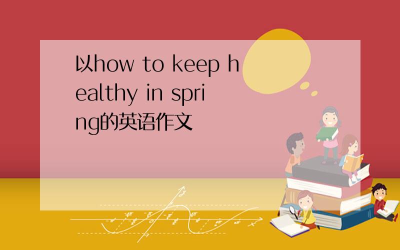 以how to keep healthy in spring的英语作文