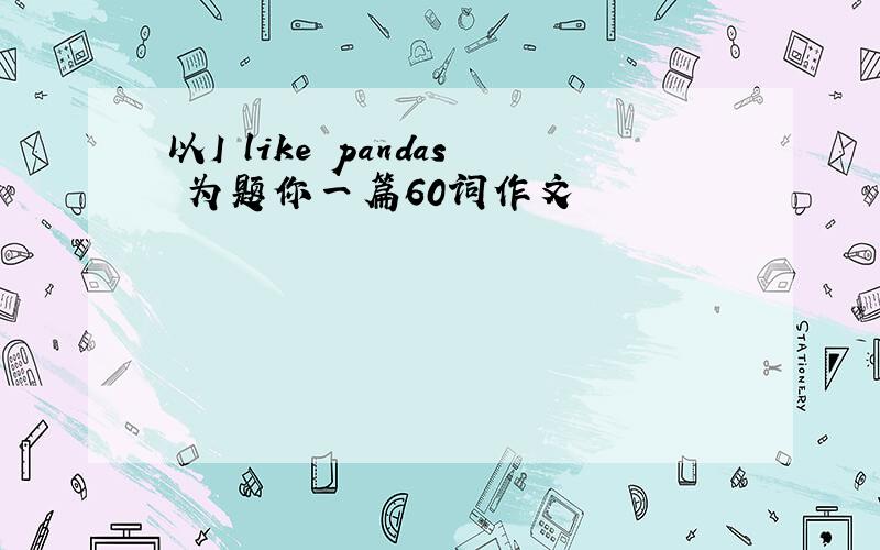 以I like pandas 为题你一篇60词作文