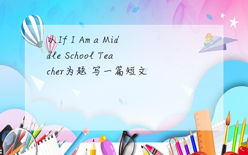 以If I Am a Middle School Teacher为题 写一篇短文