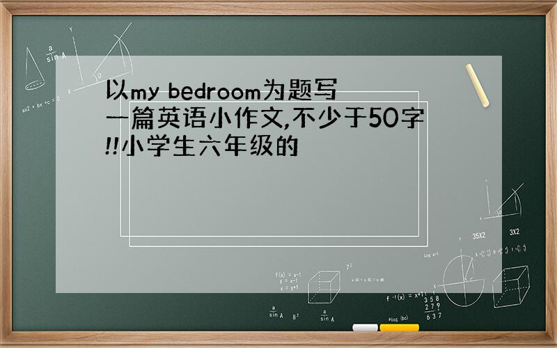 以my bedroom为题写一篇英语小作文,不少于50字!!小学生六年级的