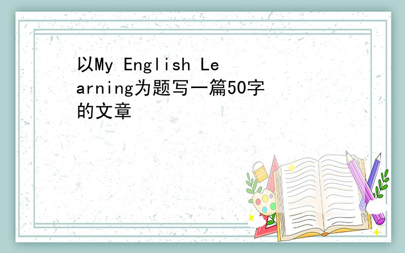 以My English Learning为题写一篇50字的文章