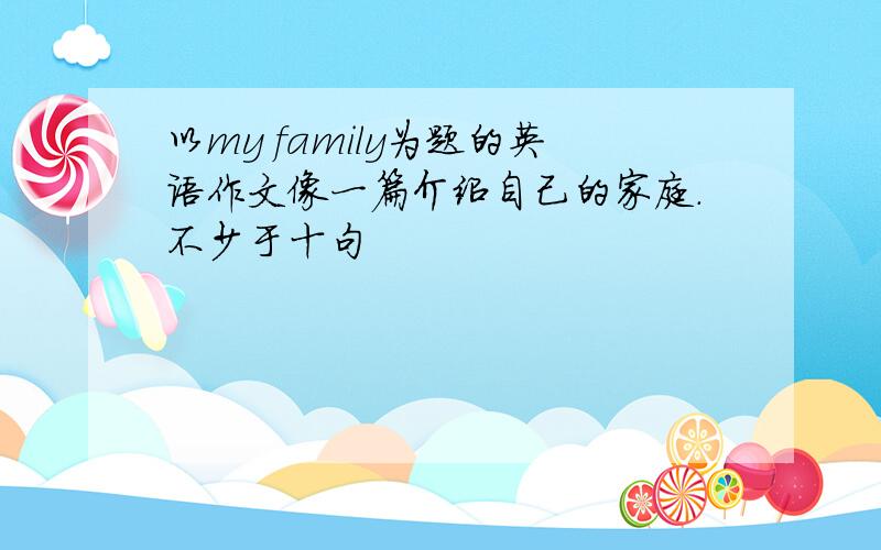 以my family为题的英语作文像一篇介绍自己的家庭.不少于十句