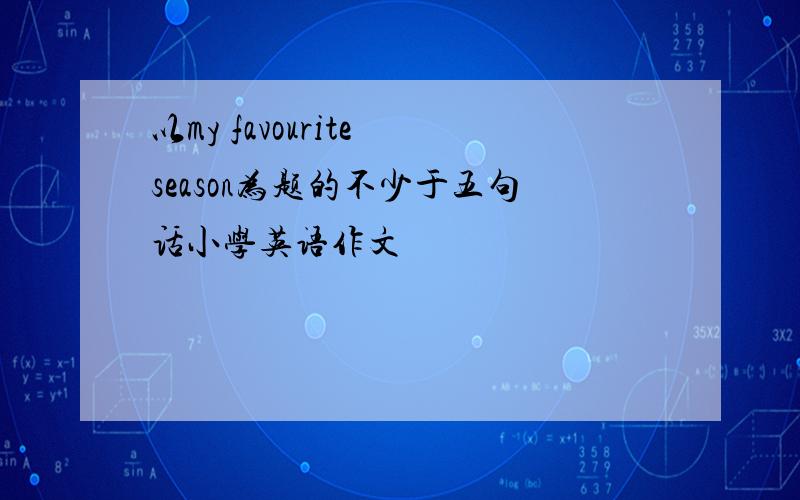 以my favourite season为题的不少于五句话小学英语作文