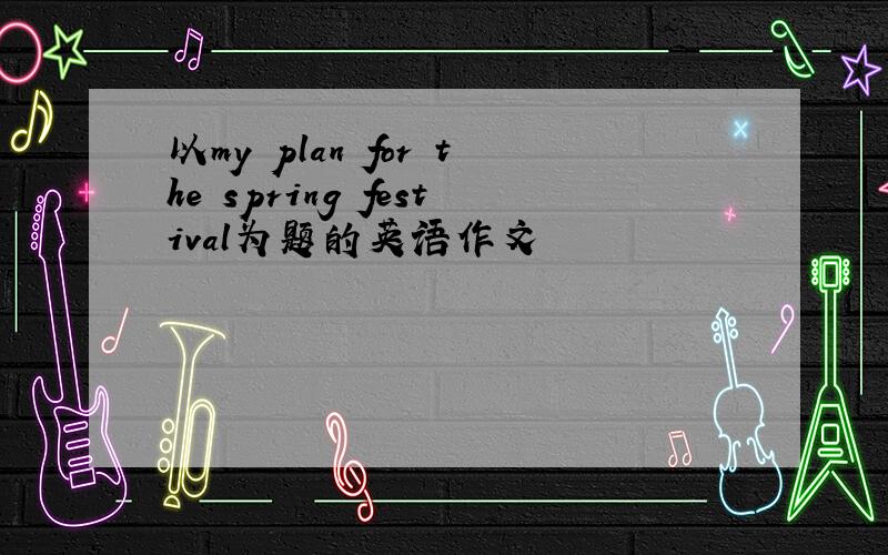 以my plan for the spring festival为题的英语作文