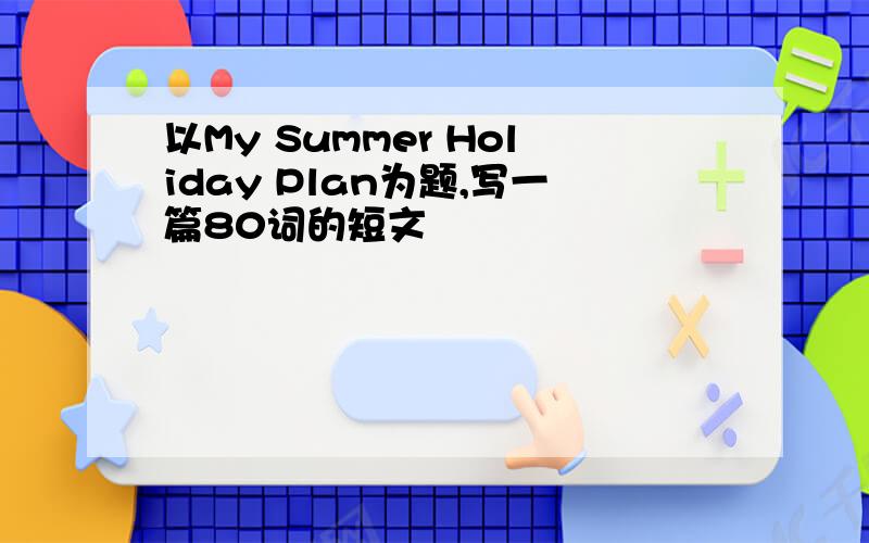 以My Summer Holiday Plan为题,写一篇80词的短文