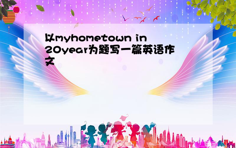 以myhometown in20year为题写一篇英语作文