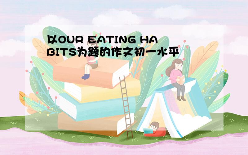 以OUR EATING HABITS为题的作文初一水平