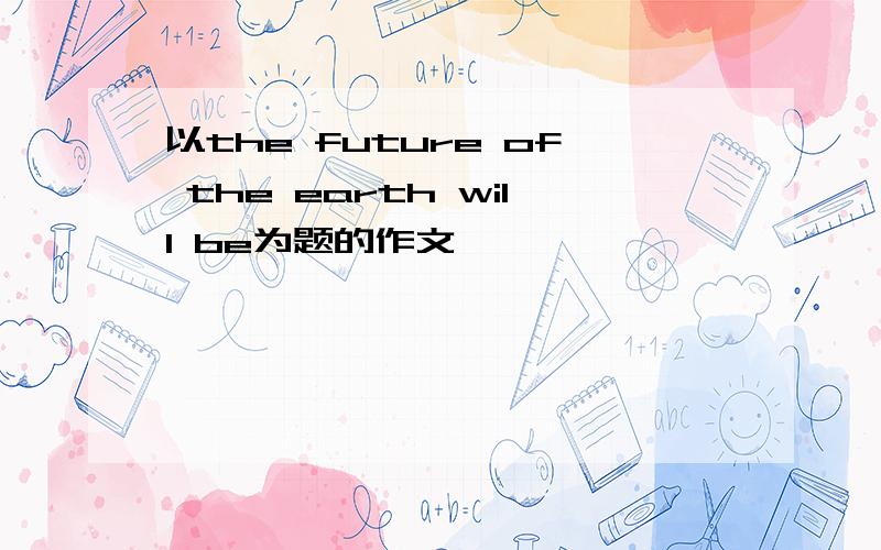 以the future of the earth will be为题的作文