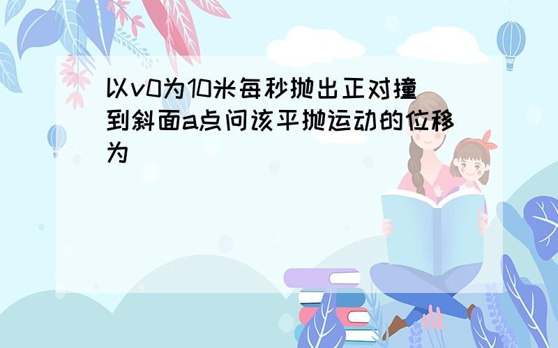 以v0为10米每秒抛出正对撞到斜面a点问该平抛运动的位移为