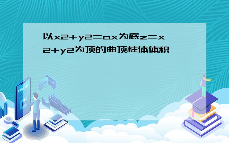 以x2+y2＝ax为底z＝x2+y2为顶的曲顶柱体体积