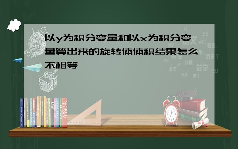 以y为积分变量和以x为积分变量算出来的旋转体体积结果怎么不相等