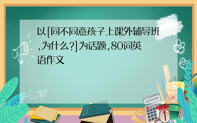 以[同不同意孩子上课外辅导班,为什么?]为话题,80词英语作文