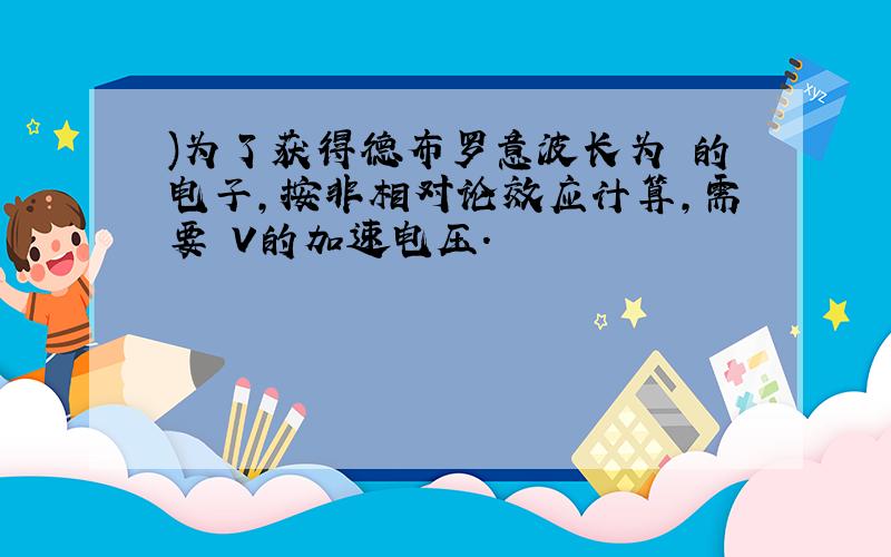 )为了获得德布罗意波长为 的电子,按非相对论效应计算,需要 V的加速电压.