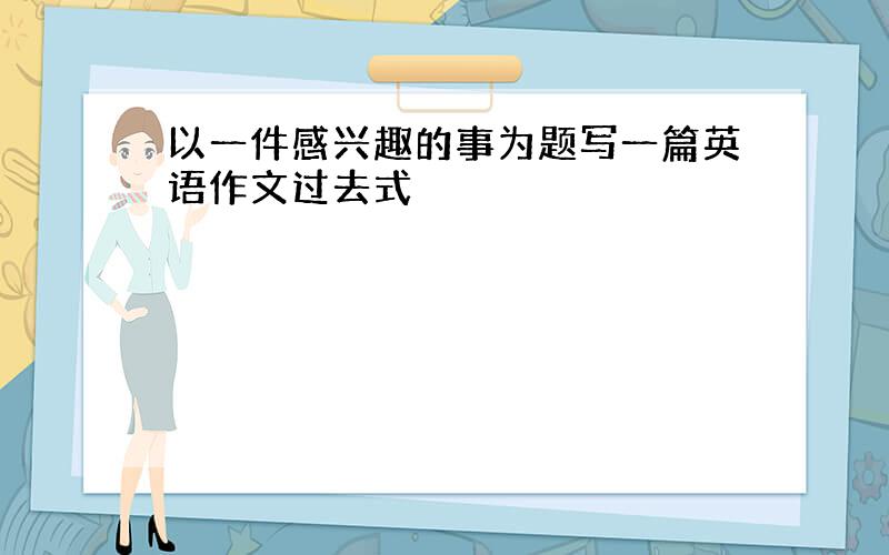 以一件感兴趣的事为题写一篇英语作文过去式