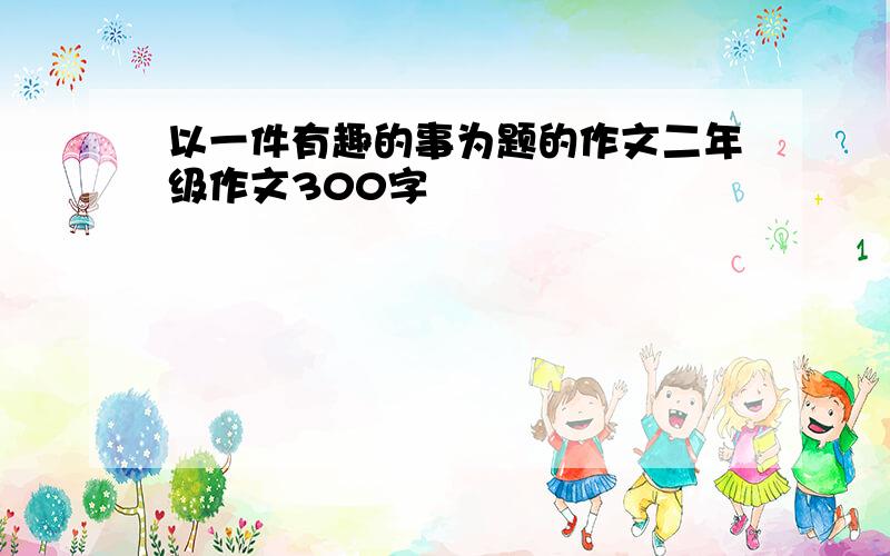 以一件有趣的事为题的作文二年级作文300字