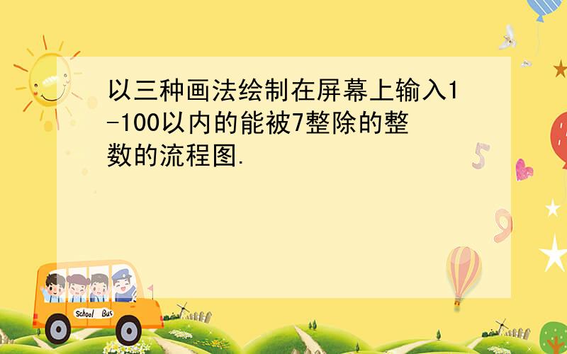 以三种画法绘制在屏幕上输入1-100以内的能被7整除的整数的流程图.