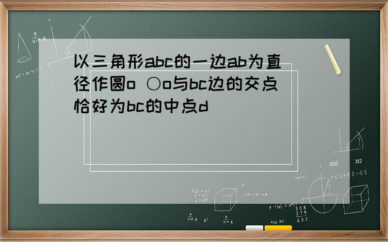 以三角形abc的一边ab为直径作圆o ○o与bc边的交点恰好为bc的中点d