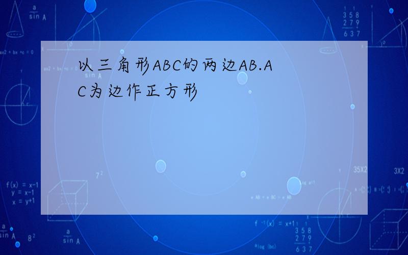 以三角形ABC的两边AB.AC为边作正方形