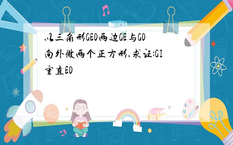 以三角形GED两边GE与GD向外做两个正方形,求证:GI垂直ED