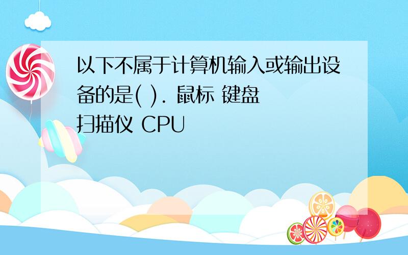 以下不属于计算机输入或输出设备的是( ). 鼠标 键盘 扫描仪 CPU