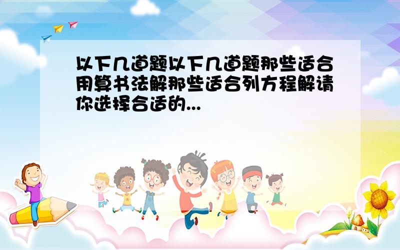 以下几道题以下几道题那些适合用算书法解那些适合列方程解请你选择合适的...