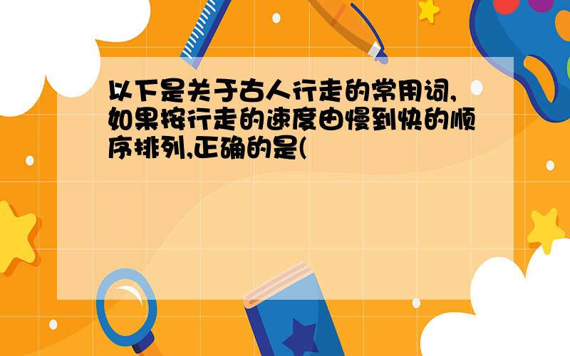 以下是关于古人行走的常用词,如果按行走的速度由慢到快的顺序排列,正确的是( 