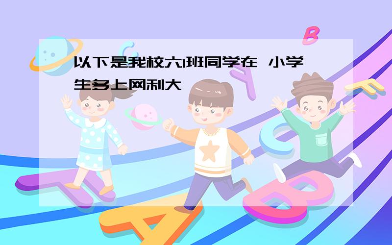 以下是我校六1班同学在 小学生多上网利大