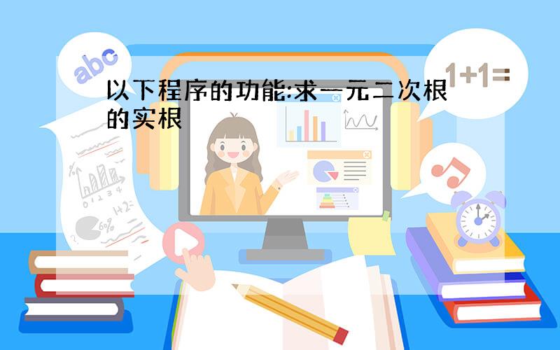 以下程序的功能:求一元二次根的实根