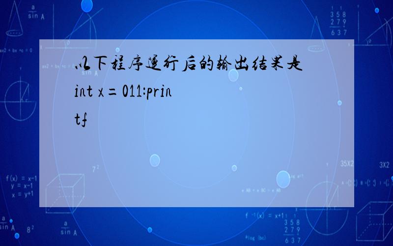 以下程序运行后的输出结果是 int x=011:printf