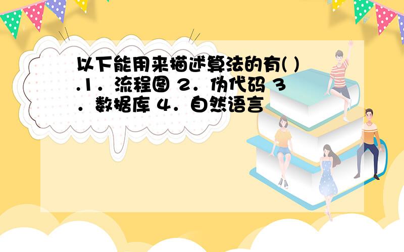 以下能用来描述算法的有( ).1．流程图 2．伪代码 3．数据库 4．自然语言