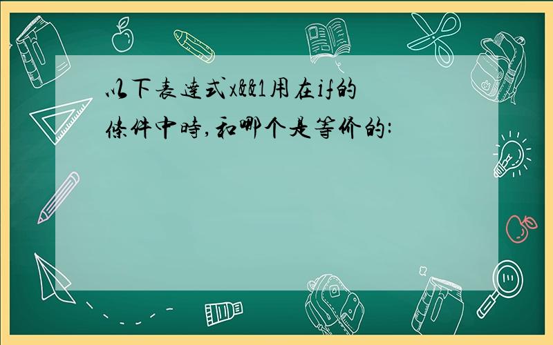 以下表达式x&&1用在if的条件中时,和哪个是等价的: