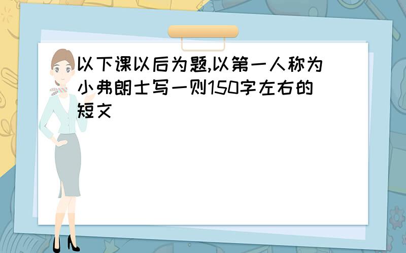 以下课以后为题,以第一人称为小弗朗士写一则150字左右的短文