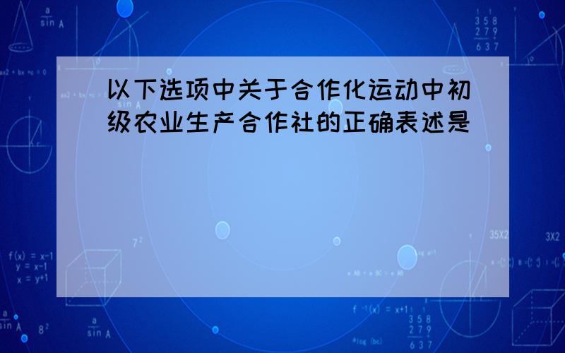 以下选项中关于合作化运动中初级农业生产合作社的正确表述是