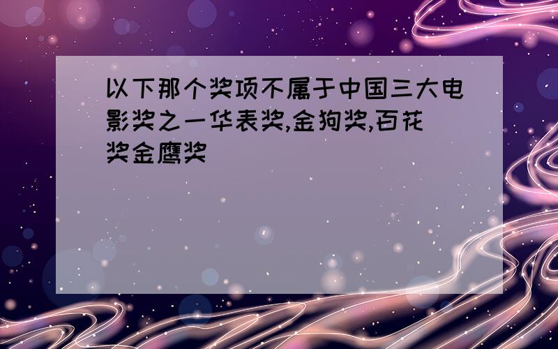 以下那个奖项不属于中国三大电影奖之一华表奖,金狗奖,百花奖金鹰奖