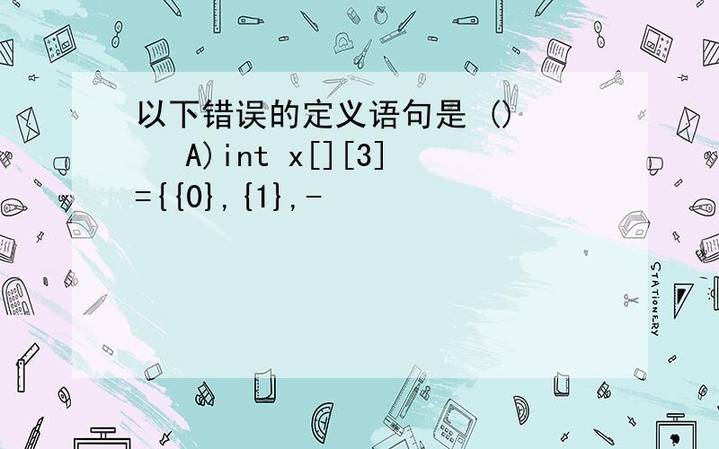 以下错误的定义语句是 ()   A)int x[][3]={{0},{1},-