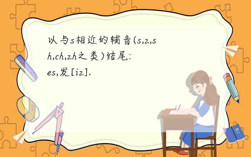 以与s相近的辅音(s,z,sh,ch,zh之类)结尾: es,发[iz].