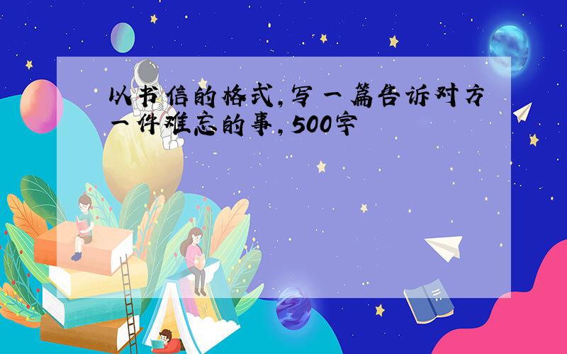 以书信的格式,写一篇告诉对方一件难忘的事,500字