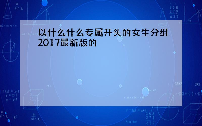 以什么什么专属开头的女生分组2017最新版的