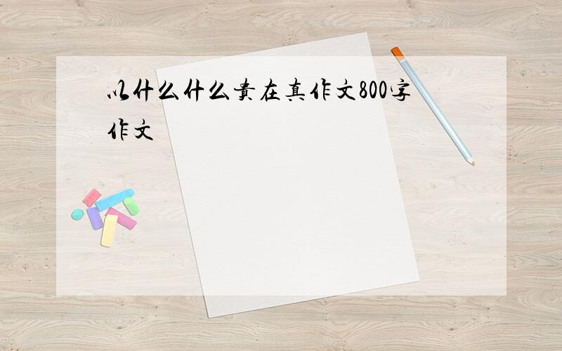 以什么什么贵在真作文800字作文