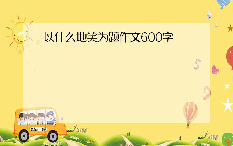 以什么地笑为题作文600字