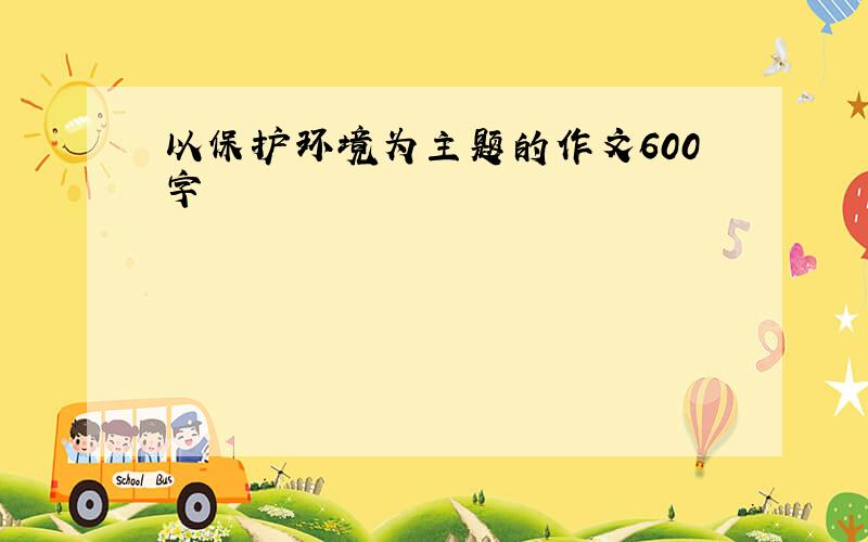 以保护环境为主题的作文600字