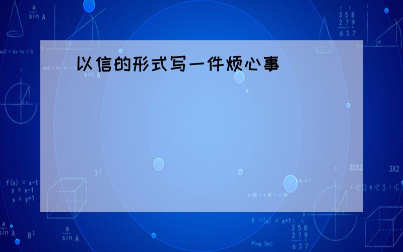 以信的形式写一件烦心事