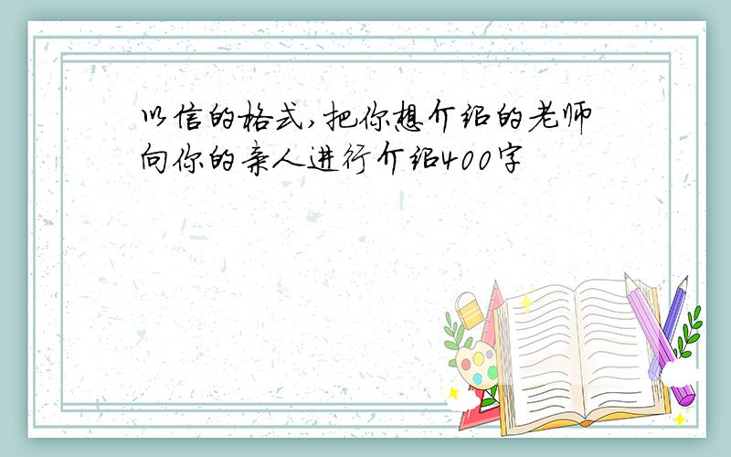 以信的格式,把你想介绍的老师向你的亲人进行介绍400字