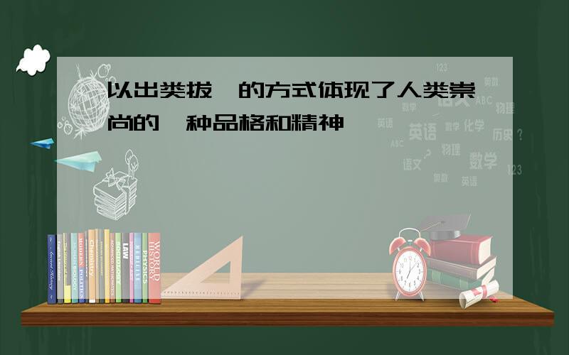 以出类拔萃的方式体现了人类崇尚的一种品格和精神